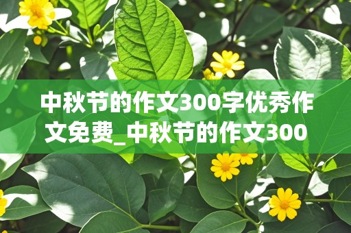 中秋节的作文300字优秀作文免费_中秋节的作文300字优秀作文免费作文