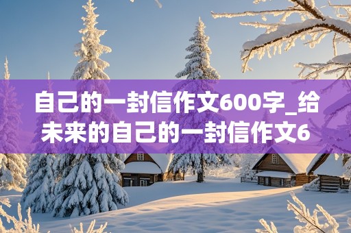 自己的一封信作文600字_给未来的自己的一封信作文600字