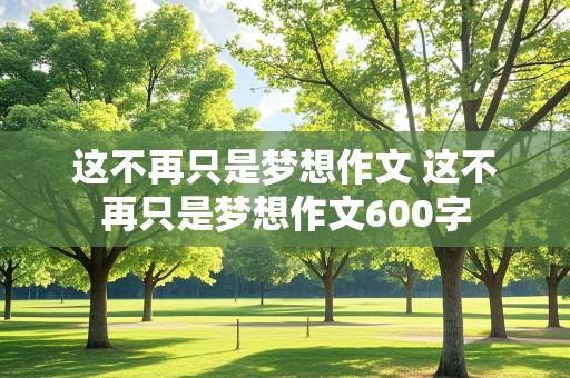 这不再只是梦想作文 这不再只是梦想作文600字