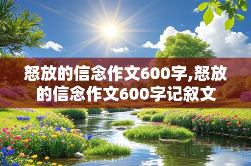 怒放的信念作文600字,怒放的信念作文600字记叙文