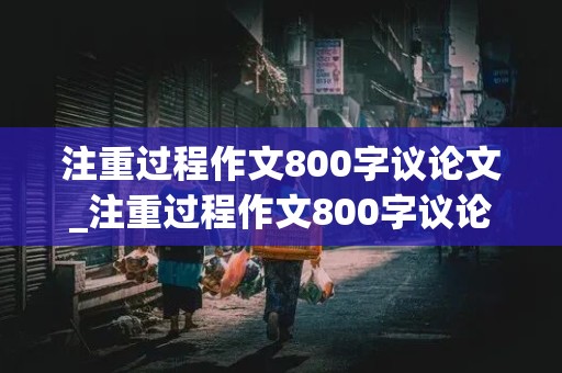 注重过程作文800字议论文_注重过程作文800字议论文高中