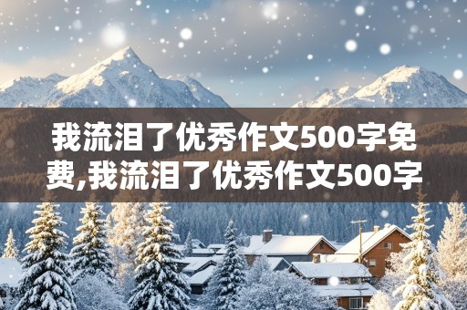 我流泪了优秀作文500字免费,我流泪了优秀作文500字免费阅读