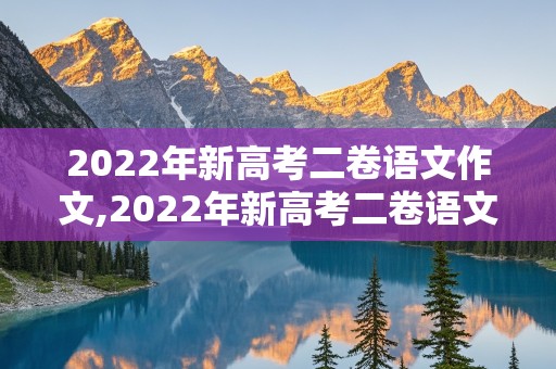 2022年新高考二卷语文作文,2022年新高考二卷语文作文范文