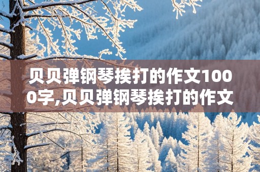 贝贝弹钢琴挨打的作文1000字,贝贝弹钢琴挨打的作文1000字后续