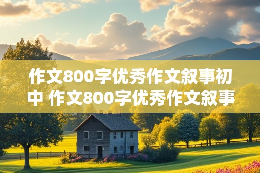 作文800字优秀作文叙事初中 作文800字优秀作文叙事初中范文