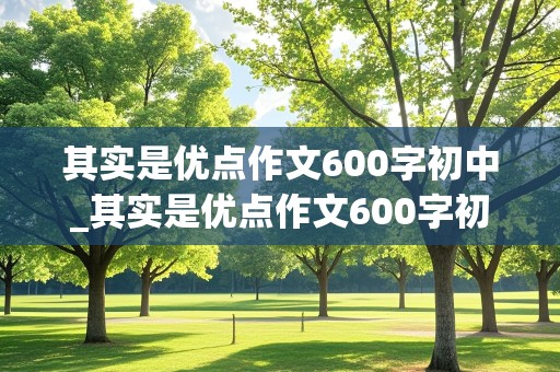 其实是优点作文600字初中_其实是优点作文600字初中生