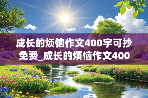 成长的烦恼作文400字可抄免费_成长的烦恼作文400字可抄免费书信