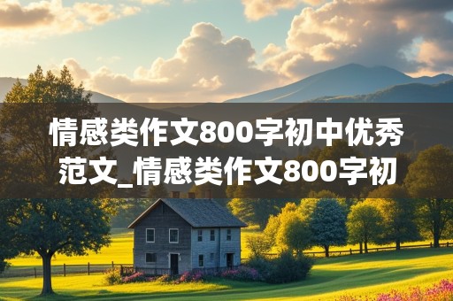 情感类作文800字初中优秀范文_情感类作文800字初中优秀范文大全