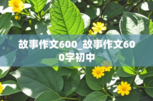 故事作文600_故事作文600字初中