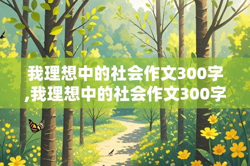 我理想中的社会作文300字,我理想中的社会作文300字左右