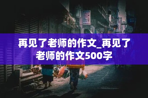 再见了老师的作文_再见了老师的作文500字