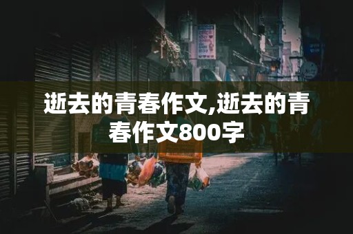 逝去的青春作文,逝去的青春作文800字