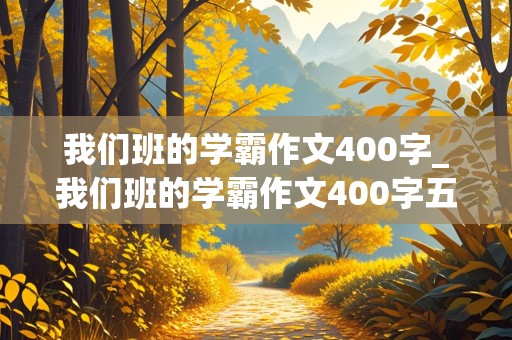 我们班的学霸作文400字_我们班的学霸作文400字五年级