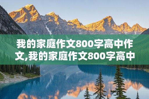 我的家庭作文800字高中作文,我的家庭作文800字高中作文农村