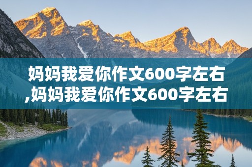 妈妈我爱你作文600字左右,妈妈我爱你作文600字左右,初二,记叙文