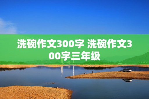 洗碗作文300字 洗碗作文300字三年级