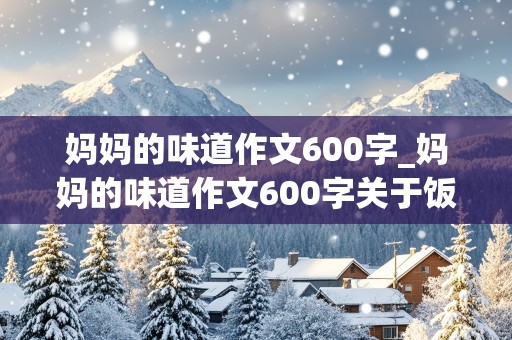 妈妈的味道作文600字_妈妈的味道作文600字关于饭