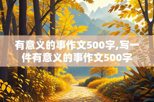 有意义的事作文500字,写一件有意义的事作文500字