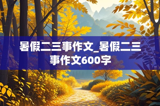 暑假二三事作文_暑假二三事作文600字