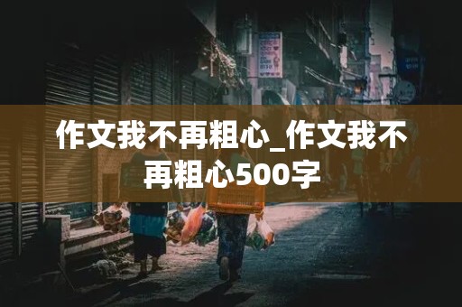 作文我不再粗心_作文我不再粗心500字