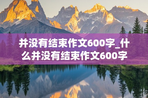 并没有结束作文600字_什么并没有结束作文600字