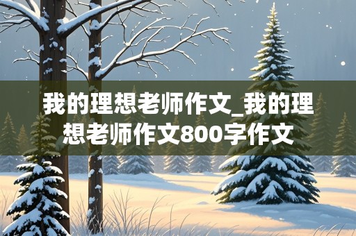 我的理想老师作文_我的理想老师作文800字作文