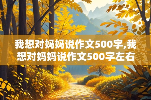 我想对妈妈说作文500字,我想对妈妈说作文500字左右