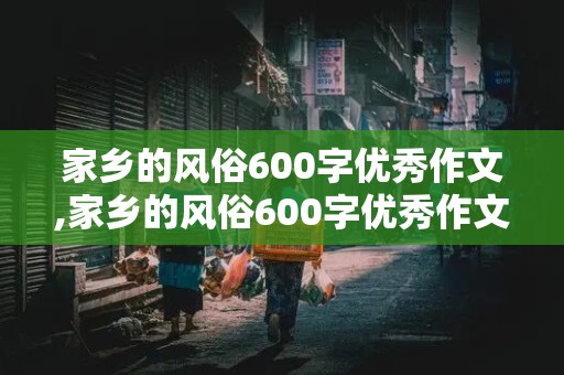 家乡的风俗600字优秀作文,家乡的风俗600字优秀作文六年级