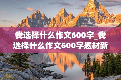 我选择什么作文600字_我选择什么作文600字题材新颖