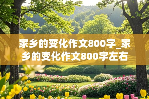 家乡的变化作文800字_家乡的变化作文800字左右