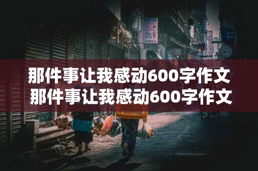 那件事让我感动600字作文 那件事让我感动600字作文初一