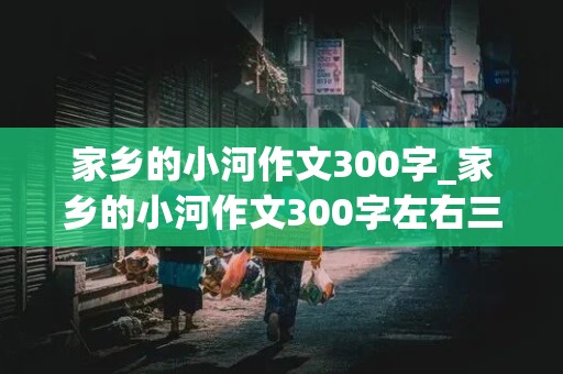 家乡的小河作文300字_家乡的小河作文300字左右三年级