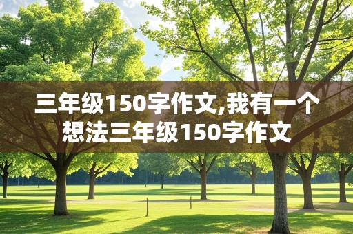 三年级150字作文,我有一个想法三年级150字作文