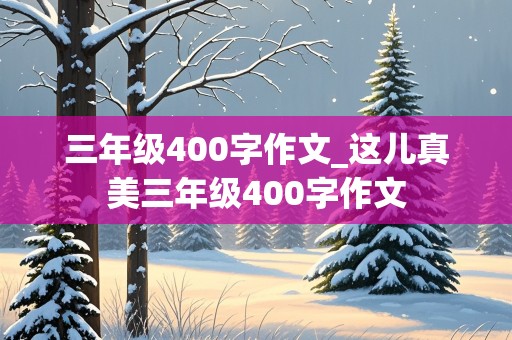 三年级400字作文_这儿真美三年级400字作文