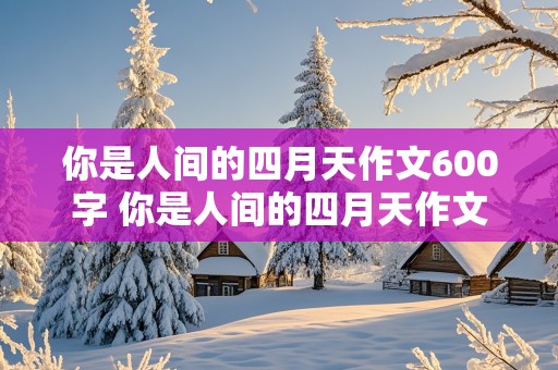 你是人间的四月天作文600字 你是人间的四月天作文600字初中