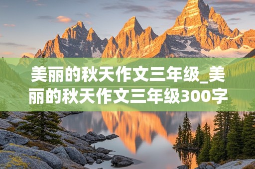 美丽的秋天作文三年级_美丽的秋天作文三年级300字