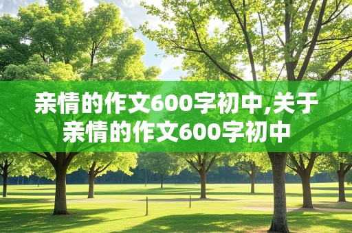 亲情的作文600字初中,关于亲情的作文600字初中