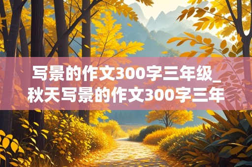 写景的作文300字三年级_秋天写景的作文300字三年级