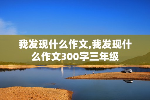 我发现什么作文,我发现什么作文300字三年级