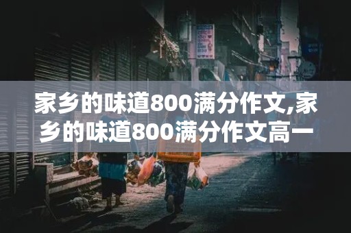 家乡的味道800满分作文,家乡的味道800满分作文高一