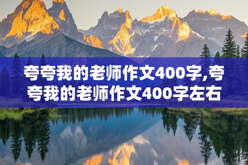 夸夸我的老师作文400字,夸夸我的老师作文400字左右