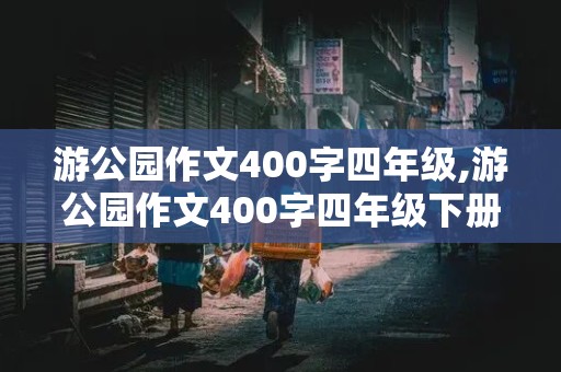 游公园作文400字四年级,游公园作文400字四年级下册