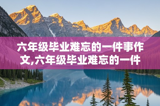 六年级毕业难忘的一件事作文,六年级毕业难忘的一件事作文500字