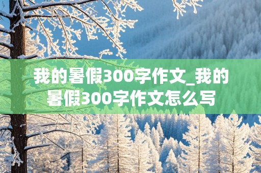 我的暑假300字作文_我的暑假300字作文怎么写