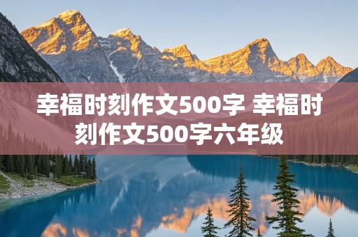 幸福时刻作文500字 幸福时刻作文500字六年级