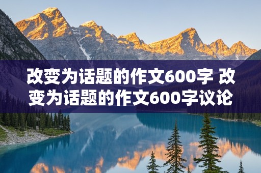 改变为话题的作文600字 改变为话题的作文600字议论文高中