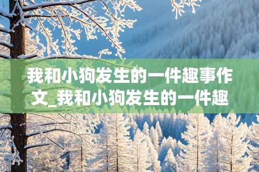 我和小狗发生的一件趣事作文_我和小狗发生的一件趣事作文400字