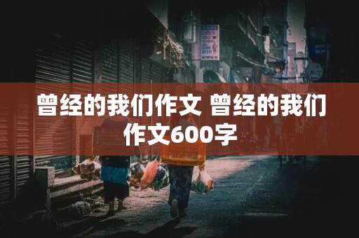 曾经的我们作文 曾经的我们作文600字