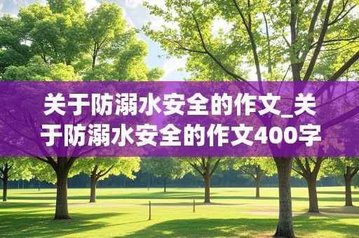 关于防溺水安全的作文_关于防溺水安全的作文400字