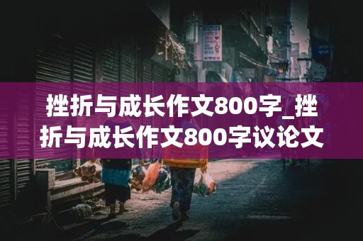 挫折与成长作文800字_挫折与成长作文800字议论文